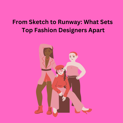 From Sketch to Runway: What Sets Top Fashion Designers Apart